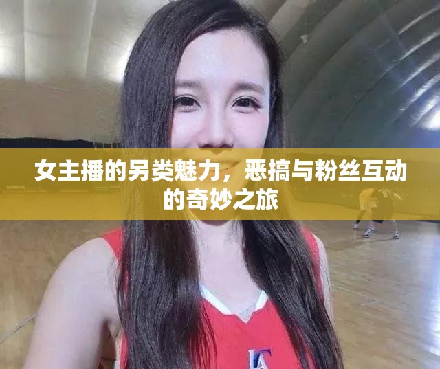 女主播的另類魅力，惡搞與粉絲互動的奇妙之旅