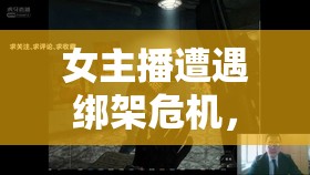 女主播遭遇綁架危機(jī)，一場驚心動(dòng)魄的營救行動(dòng)