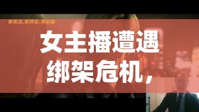 女主播遭遇綁架危機(jī)，一場驚心動(dòng)魄的營救行動(dòng)