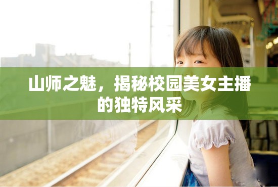 山師之魅，揭秘校園美女主播的獨(dú)特風(fēng)采