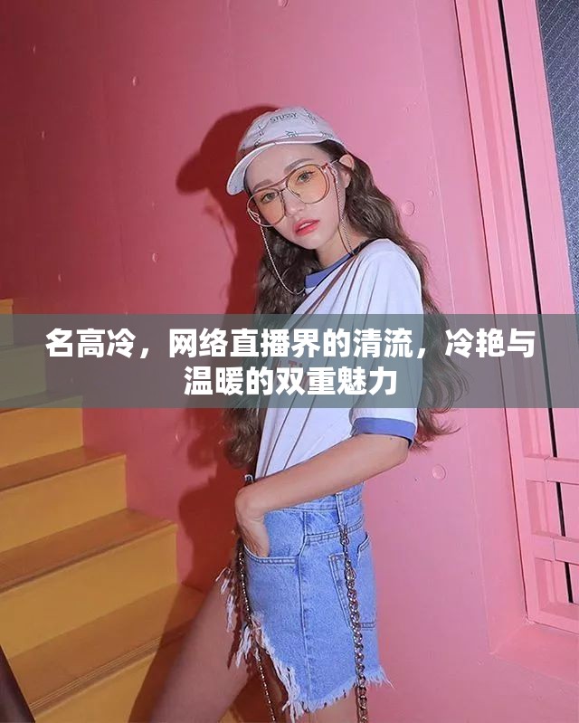 名高冷，網(wǎng)絡(luò)直播界的清流，冷艷與溫暖的雙重魅力