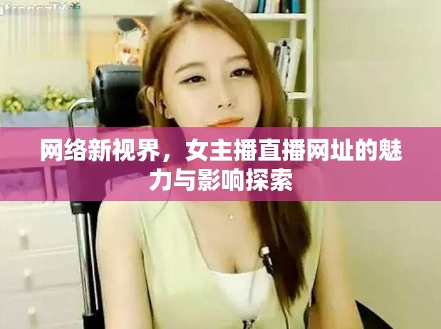 網(wǎng)絡(luò)新視界，女主播直播網(wǎng)址的魅力與影響探索