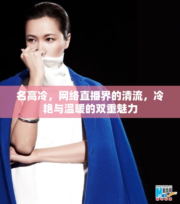 名高冷，網(wǎng)絡(luò)直播界的清流，冷艷與溫暖的雙重魅力