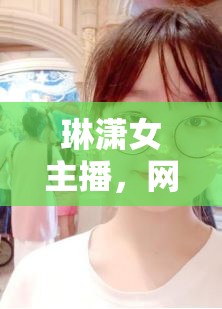 琳瀟女主播，網(wǎng)絡(luò)直播界的璀璨新星