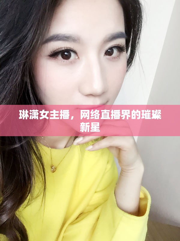 琳瀟女主播，網(wǎng)絡(luò)直播界的璀璨新星
