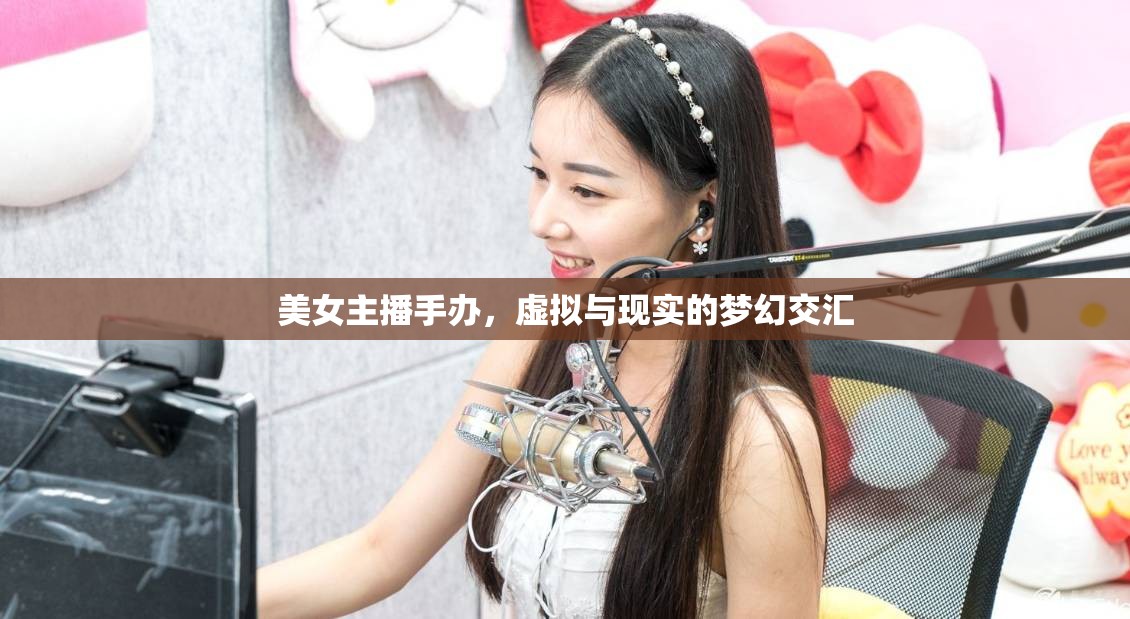 美女主播手辦，虛擬與現(xiàn)實(shí)的夢(mèng)幻交匯