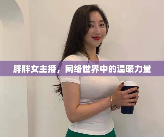 胖胖女主播，網(wǎng)絡(luò)世界中的溫暖力量