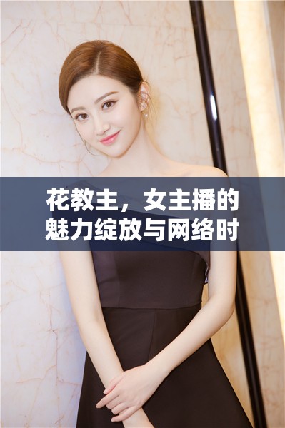花教主，女主播的魅力綻放與網(wǎng)絡(luò)時(shí)代的獨(dú)特風(fēng)景