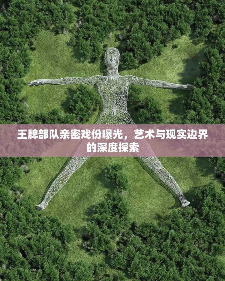 王牌部隊(duì)親密戲份曝光，藝術(shù)與現(xiàn)實(shí)邊界的深度探索