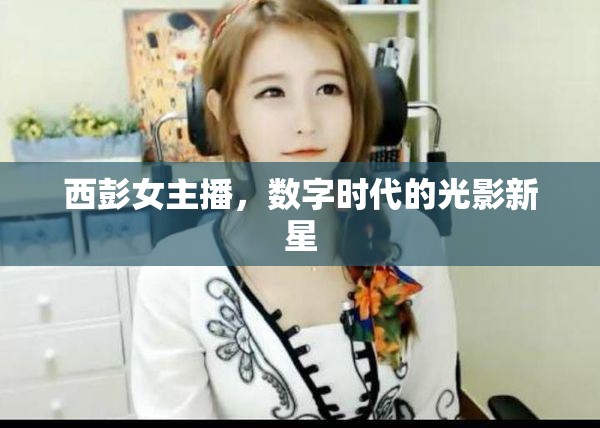 西彭女主播，數(shù)字時代的光影新星