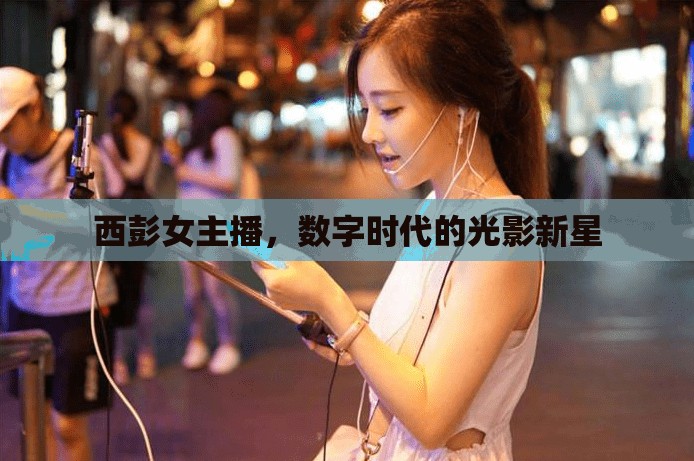 西彭女主播，數(shù)字時代的光影新星