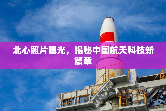 北心照片曝光，揭秘中國航天科技新篇章