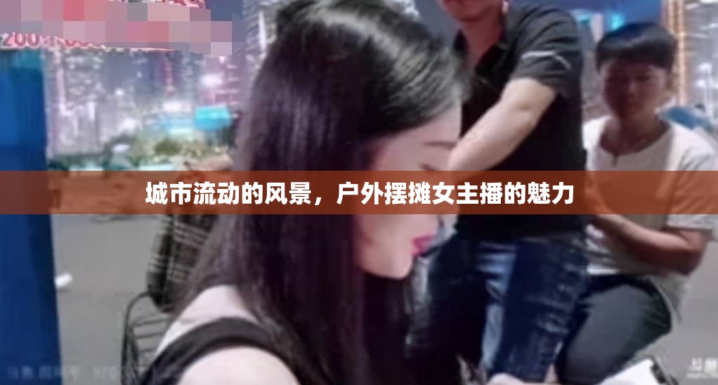 城市流動的風景，戶外擺攤女主播的魅力