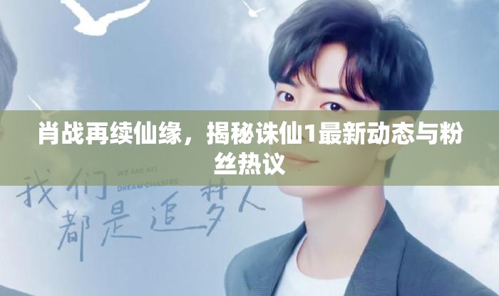 肖戰(zhàn)再續(xù)仙緣，揭秘誅仙1最新動態(tài)與粉絲熱議