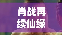 肖戰(zhàn)再續(xù)仙緣，揭秘誅仙1最新動態(tài)與粉絲熱議