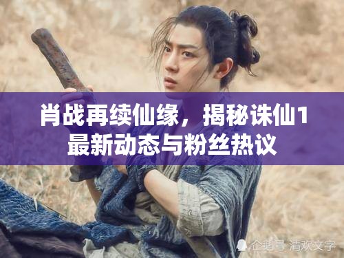 肖戰(zhàn)再續(xù)仙緣，揭秘誅仙1最新動態(tài)與粉絲熱議
