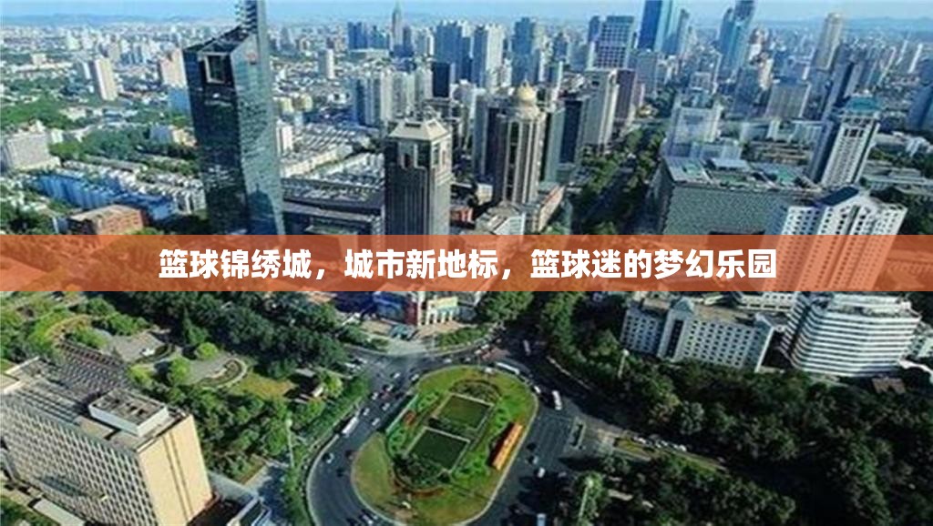 籃球錦繡城，城市新地標(biāo)，籃球迷的夢幻樂園