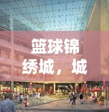 籃球錦繡城，城市新地標(biāo)，籃球迷的夢幻樂園