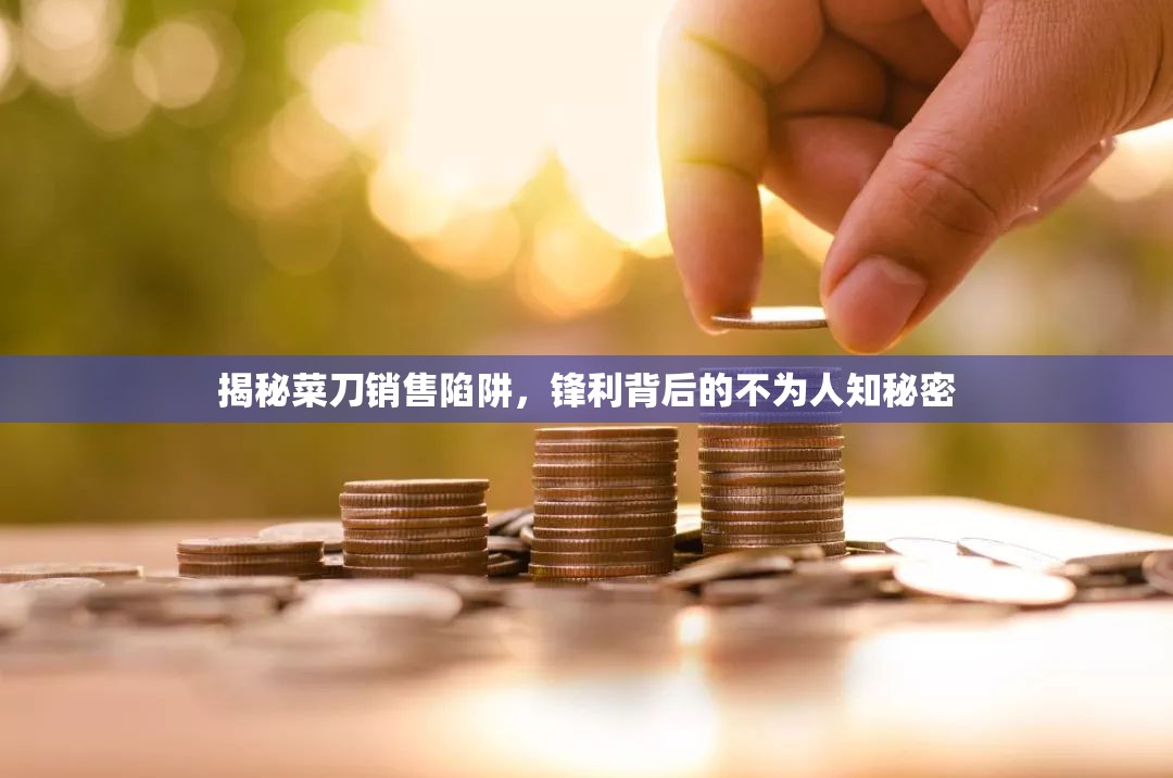 揭秘菜刀銷售陷阱，鋒利背后的不為人知秘密