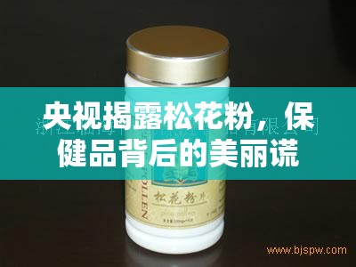 央視揭露松花粉，保健品背后的美麗謊言