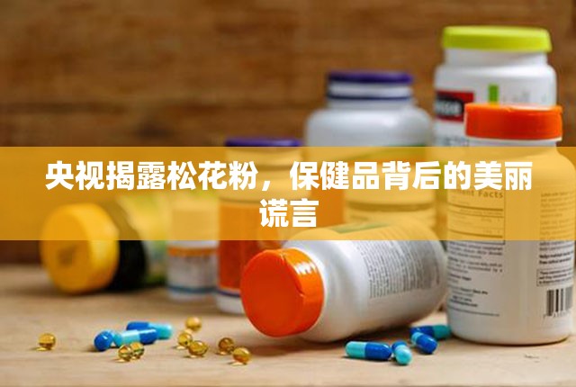 央視揭露松花粉，保健品背后的美麗謊言