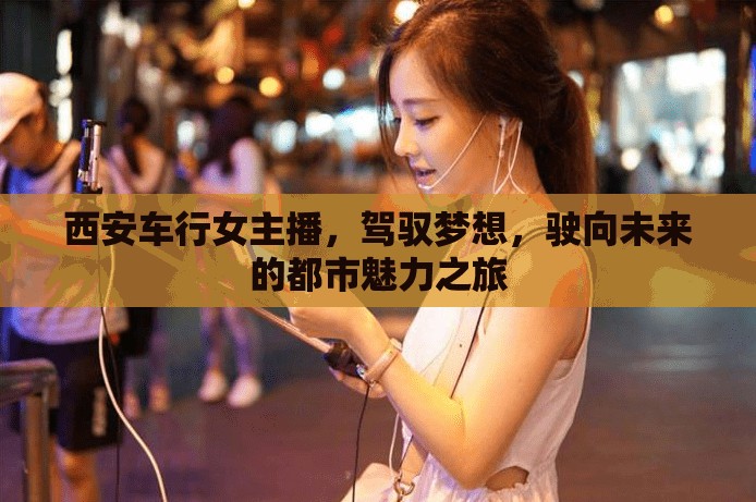 西安車行女主播，駕馭夢想，駛向未來的都市魅力之旅