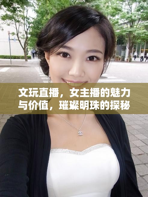 文玩直播，女主播的魅力與價值，璀璨明珠的探秘之旅