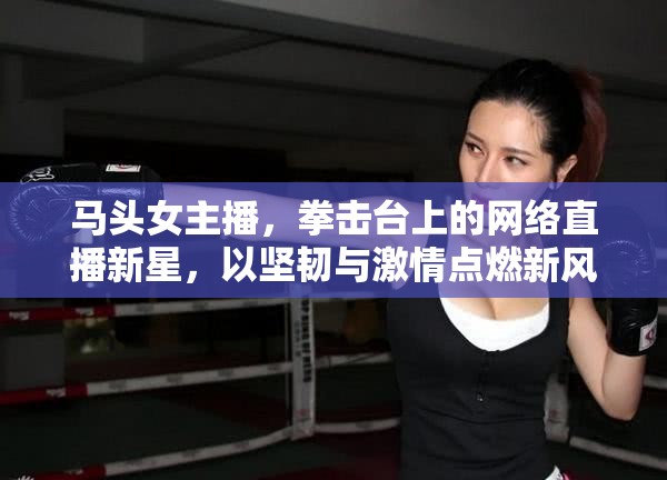 馬頭女主播，拳擊臺上的網(wǎng)絡(luò)直播新星，以堅韌與激情點燃新風(fēng)尚