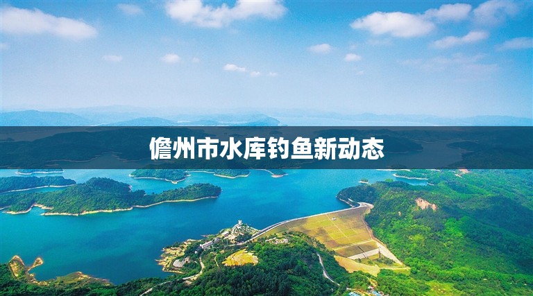 儋州市水庫(kù)釣魚(yú)新動(dòng)態(tài)