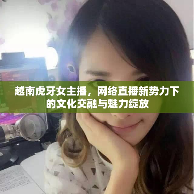 越南虎牙女主播，網(wǎng)絡(luò)直播新勢力下的文化交融與魅力綻放