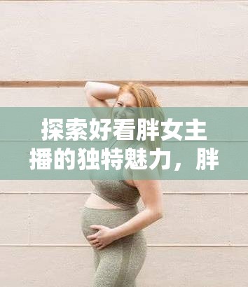 探索好看胖女主播的獨特魅力，胖之美的魅力展現(xiàn)