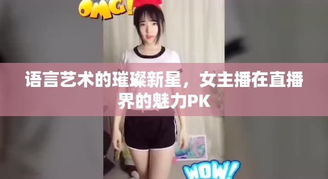 語言藝術(shù)的璀璨新星，女主播在直播界的魅力PK