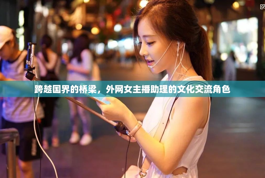 跨越國界的橋梁，外網(wǎng)女主播助理的文化交流角色