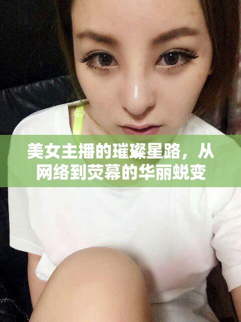 美女主播的璀璨星路，從網(wǎng)絡(luò)到熒幕的華麗蛻變
