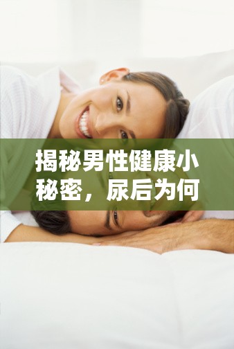 揭秘男性健康小秘密，尿后為何有前列腺液流出？
