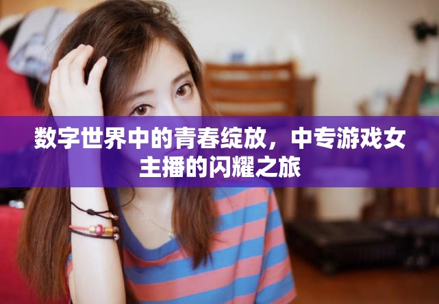 數(shù)字世界中的青春綻放，中專游戲女主播的閃耀之旅