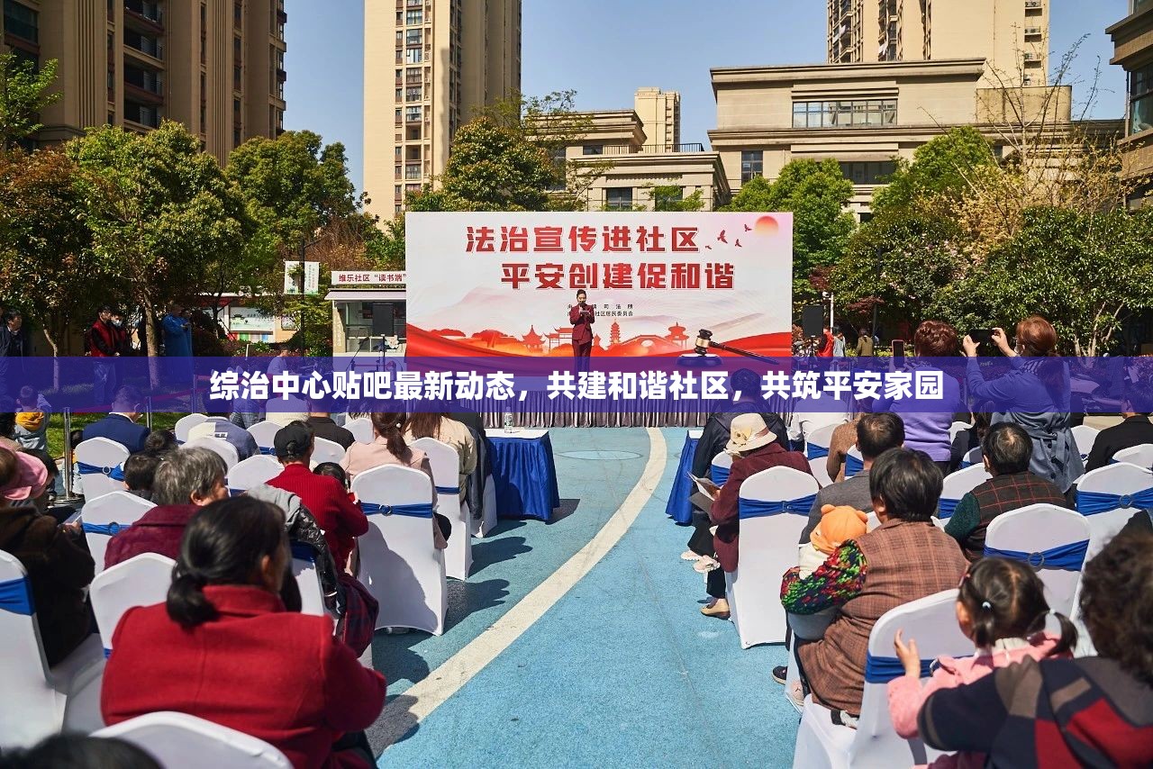 綜治中心貼吧最新動態(tài)，共建和諧社區(qū)，共筑平安家園