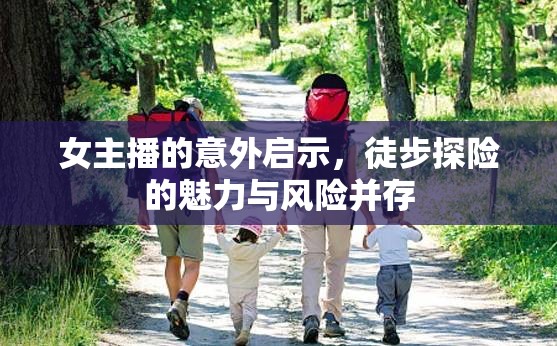 女主播的意外啟示，徒步探險(xiǎn)的魅力與風(fēng)險(xiǎn)并存