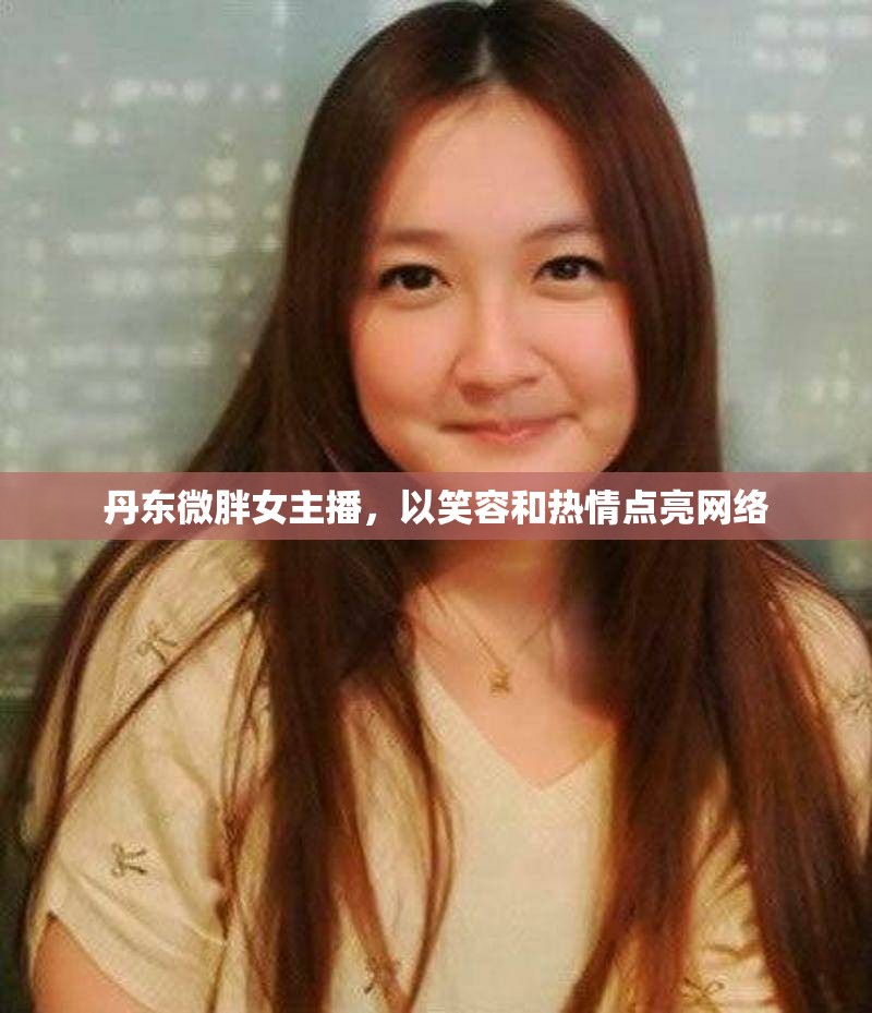 丹東微胖女主播，以笑容和熱情點亮網(wǎng)絡(luò)
