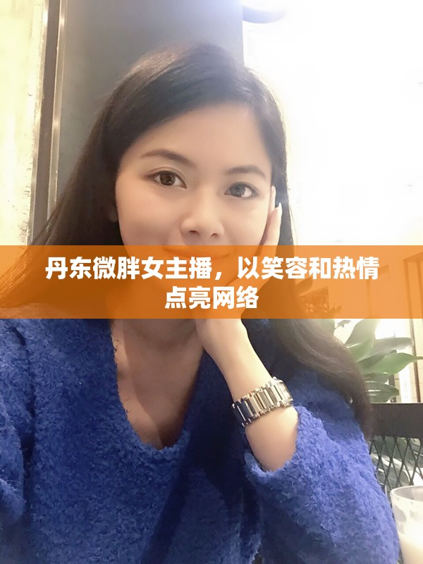 丹東微胖女主播，以笑容和熱情點亮網(wǎng)絡(luò)