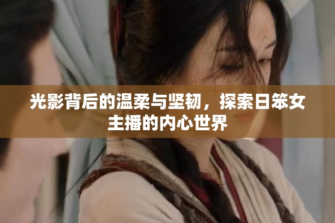 光影背后的溫柔與堅韌，探索日笨女主播的內(nèi)心世界