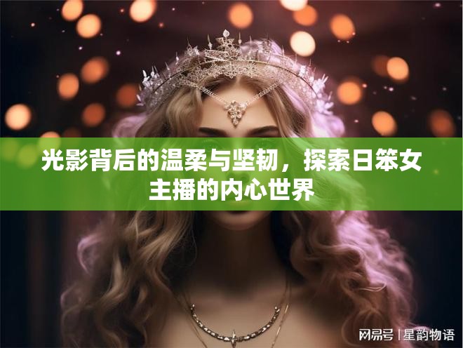 光影背后的溫柔與堅韌，探索日笨女主播的內(nèi)心世界
