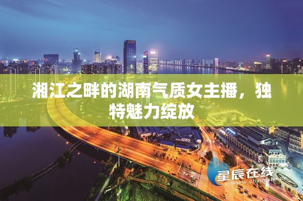湘江之畔的湖南氣質(zhì)女主播，獨特魅力綻放