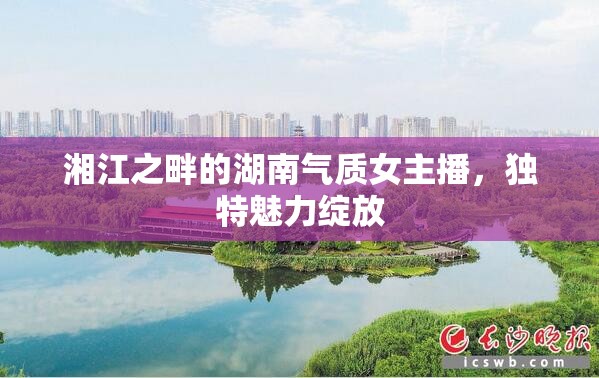 湘江之畔的湖南氣質(zhì)女主播，獨特魅力綻放