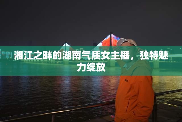 湘江之畔的湖南氣質(zhì)女主播，獨特魅力綻放