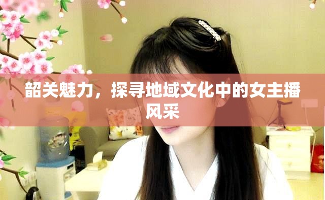 韶關(guān)魅力，探尋地域文化中的女主播風(fēng)采