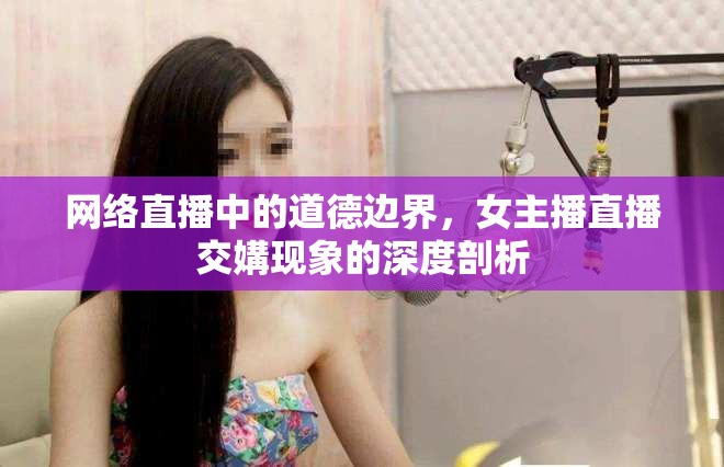 網(wǎng)絡(luò)直播中的道德邊界，女主播直播交媾現(xiàn)象的深度剖析