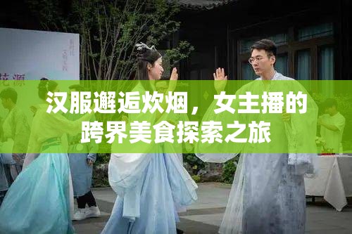 漢服邂逅炊煙，女主播的跨界美食探索之旅