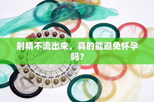 射精不流出來，真的能避免懷孕嗎？
