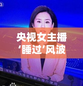 央視女主播‘睡過’風波，公眾人物與隱私的界限探討